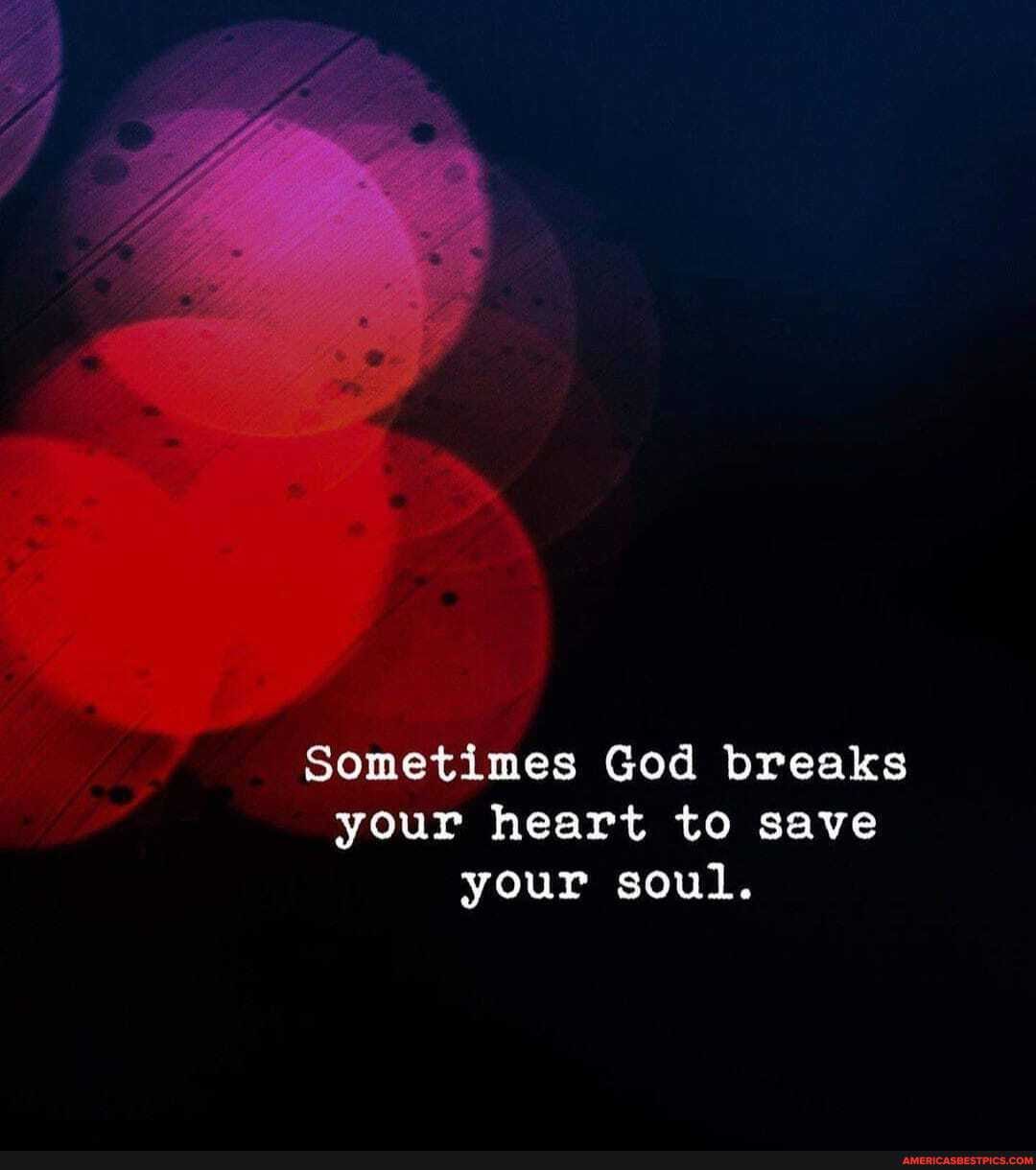 Sometimes God breaks your heart to save your soul.
