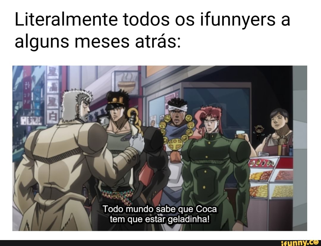 Literalmente todos os ifunnyers a alguns meses atrás:
Todo mundo sabe que Coca tem que estar geladinha!