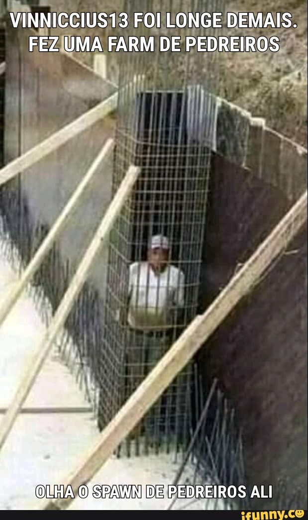 VINNICCIUS13 FOI LONGE DEMAIS.
FEZ UMA FARM DE PEDREIROS
OSSPAWN DE PEDREIROS ALI R À OISTAWN,