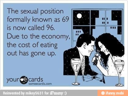 The sexual
position
formally known as
69
is now
called 96.
Due to the economy, II
the cost of
eating
out has gone up.