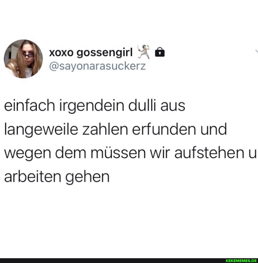 @sayonarasuckerz
einfach irgendein dulli aus langeweile zahlen erfunden und wegen dem müssen wir aufstehen u arbeiten gehen