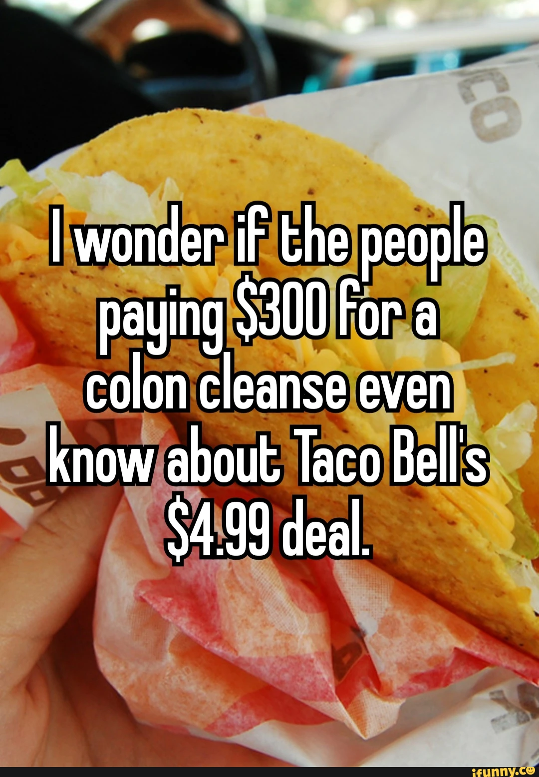 I wonder iF the people paying $300 For a colon cleanse even know about Taco Bell's $4.99 deal.
