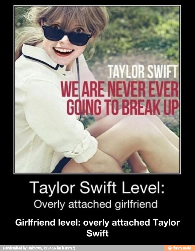 Taylor Swift Level:
Overly attached girlfriend
Girlfriend level: overly attached Taylor
Swift - Girlfriend level: overly attached Taylor Swift