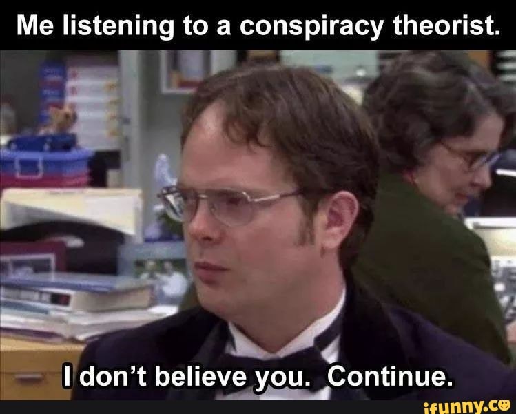 Me listening to a conspiracy theorist.
don't believe you. Continue.