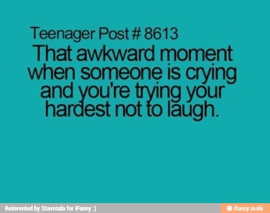 Teenager Post #8613
That awkward moment
when someone is crying
and you're tying your
hardest not to laugh.