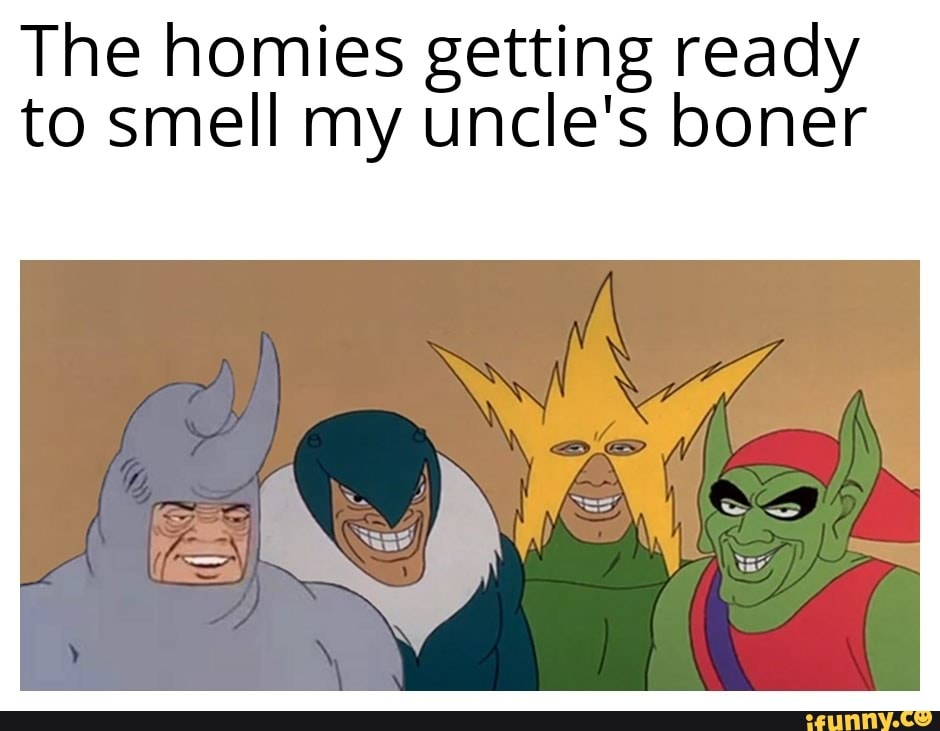 The homies getting ready
to smell my uncle's boner