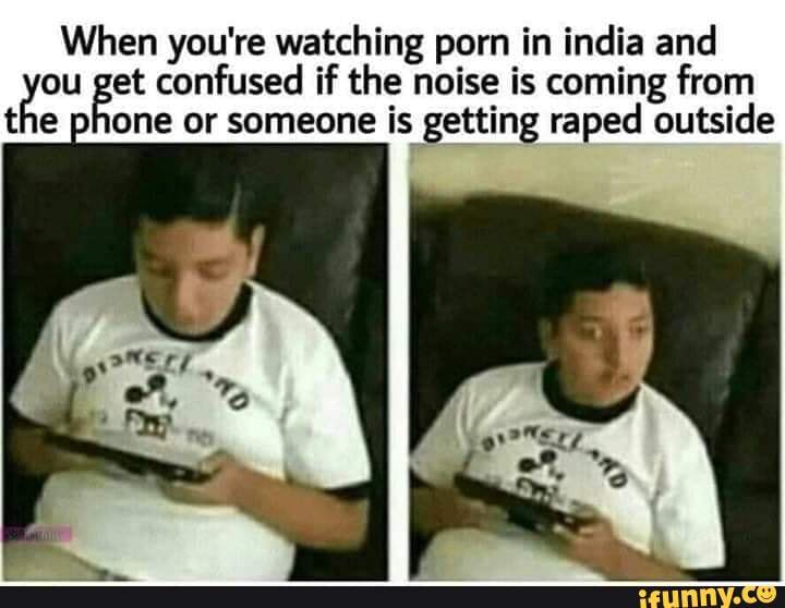 When you're watching porn in india and
ou get confused if the noise is coming from
the phone or someone is getting raped outside