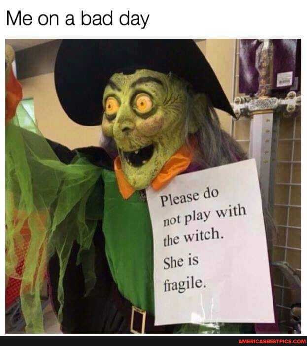 Me on a bad day
please do not play with the witch.
She is
fragile.