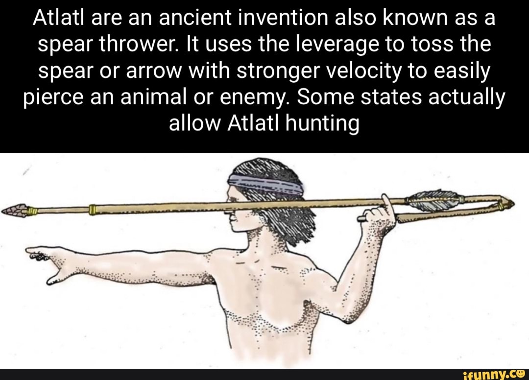 Atlatl are an ancient invention also known as a spear thrower. It uses