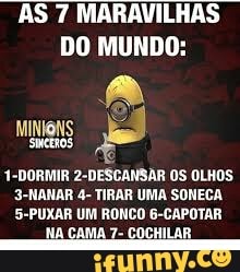 AS 7 MARAVILHAS
DO MUNDO:
a
1-DORMIR
2-DESCANSAR OS OLHOS
3-NANAR 4- TIRAR UMA SONECA
5-PUXAR UM RONCO 6-CAPOTAR
NA CAMA 7- COCHILAR