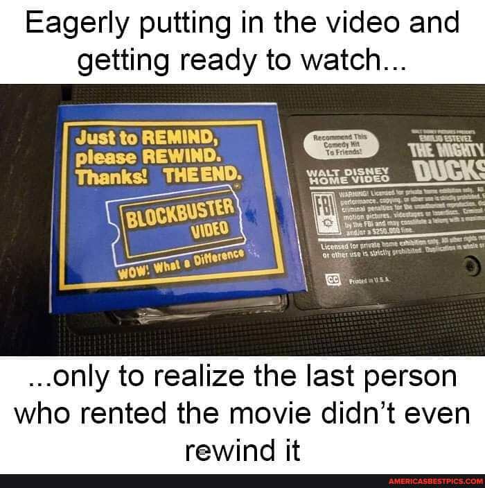 Eagerly putting in the video and getting ready to watch...
Just to REMIND please REWIND. We
Thanks! THEEND: yaaensss DUCK
BUSIER wow: What
...only to realize the last person
who rented the movie didn't even