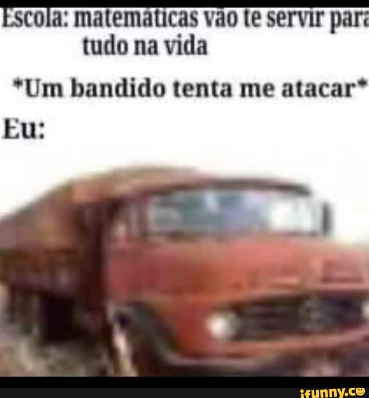 cola: matemáticas vão te servir par tudo na vida
*Um bandido tenta me atacar*
Eu: