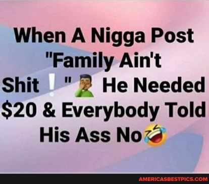 When A Nigga Post
"Family Ain't
Shit He Needed
$20 & Everybody Told
His Ass No~