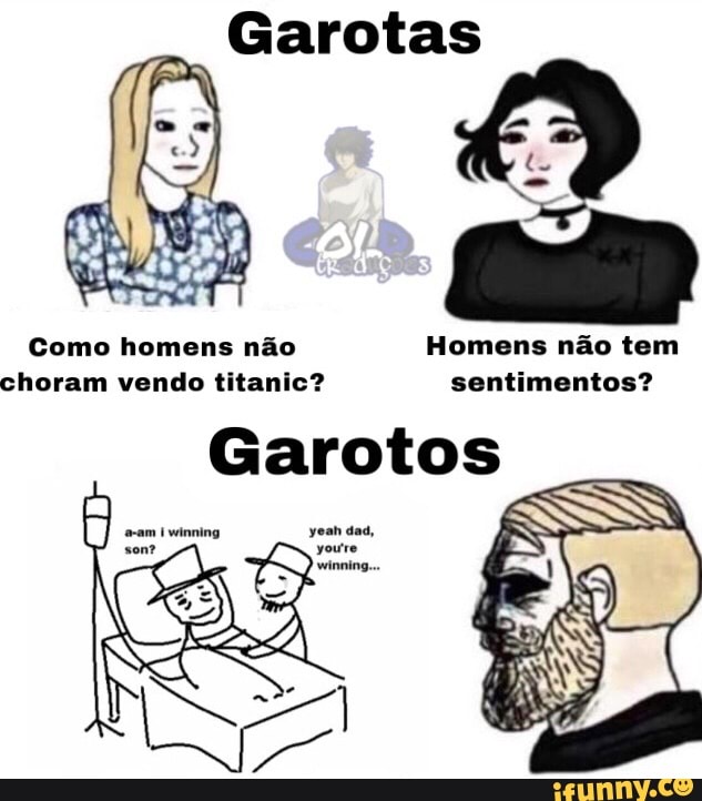 Garotas
Como homens não Homens não tem choram vendo titanic? sentimentos?
Garotos