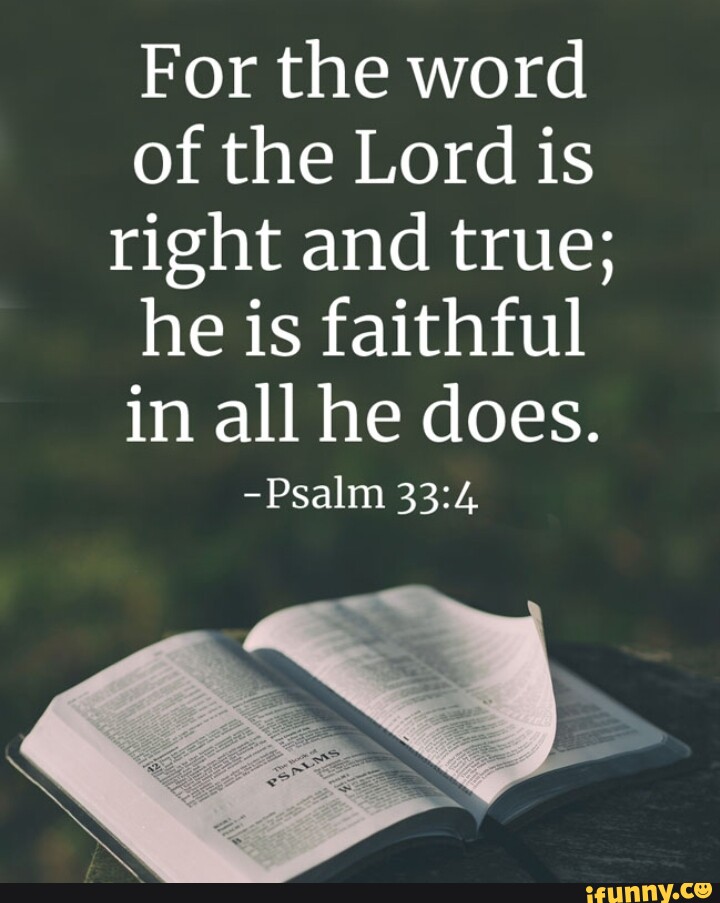 For the word of the Lord is right and true; he is faithful in all he ...