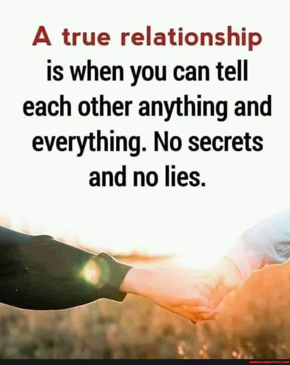 A true relationship is when you can tell each other anything and everything. No secrets and no lies.