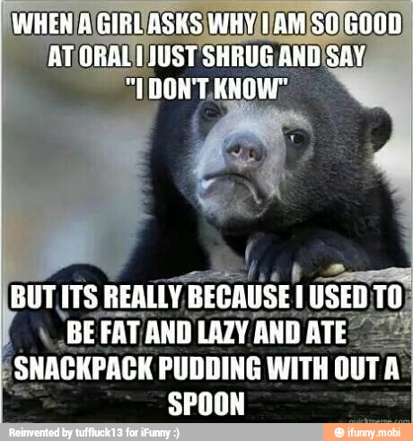 TS REALLY, BECAUSE 1 USED
e
E
FAT, AND LAZY ANDATE
SNACKPACK PUDDING WITH OUT A
e
SPOON