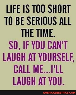 LIFE TOO SHORT TO BE SERIOUS ALL THE TIME.
SO, IF YOU CAN'T LAUGH AT YOURSELF,
CALL ME...I'LL LAUGH AT YOU.