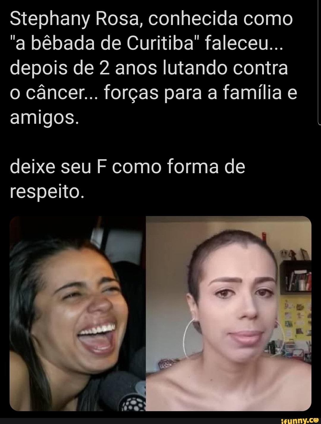 Stephany Rosa, conhecida como
"a bêbada de Curitiba" faleceu...
depois de 2 anos lutando contra
o câncer... forças para a família e
amigos.
deixe seu F como forma de
respeito.