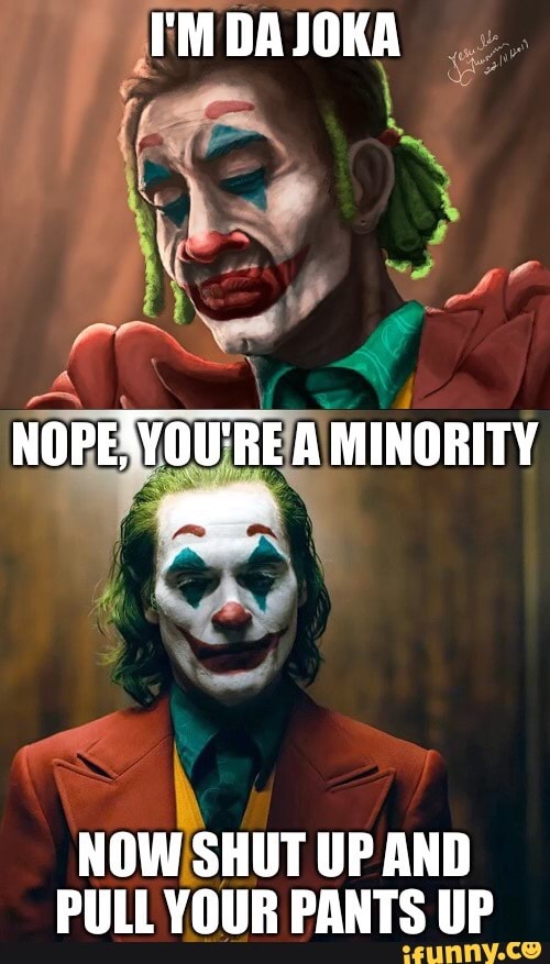 I'M DAJOKA
NOPE'VOU'RE A MINORITY
NOW SHUT UP AND PULL YOUR PANTS UP