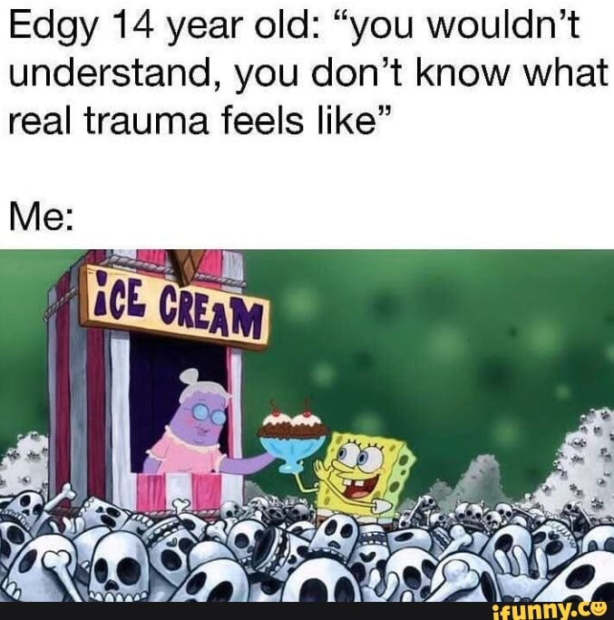 Edgy 14 year old: "you wouldn't
understand, you don't know what
real trauma feels like"