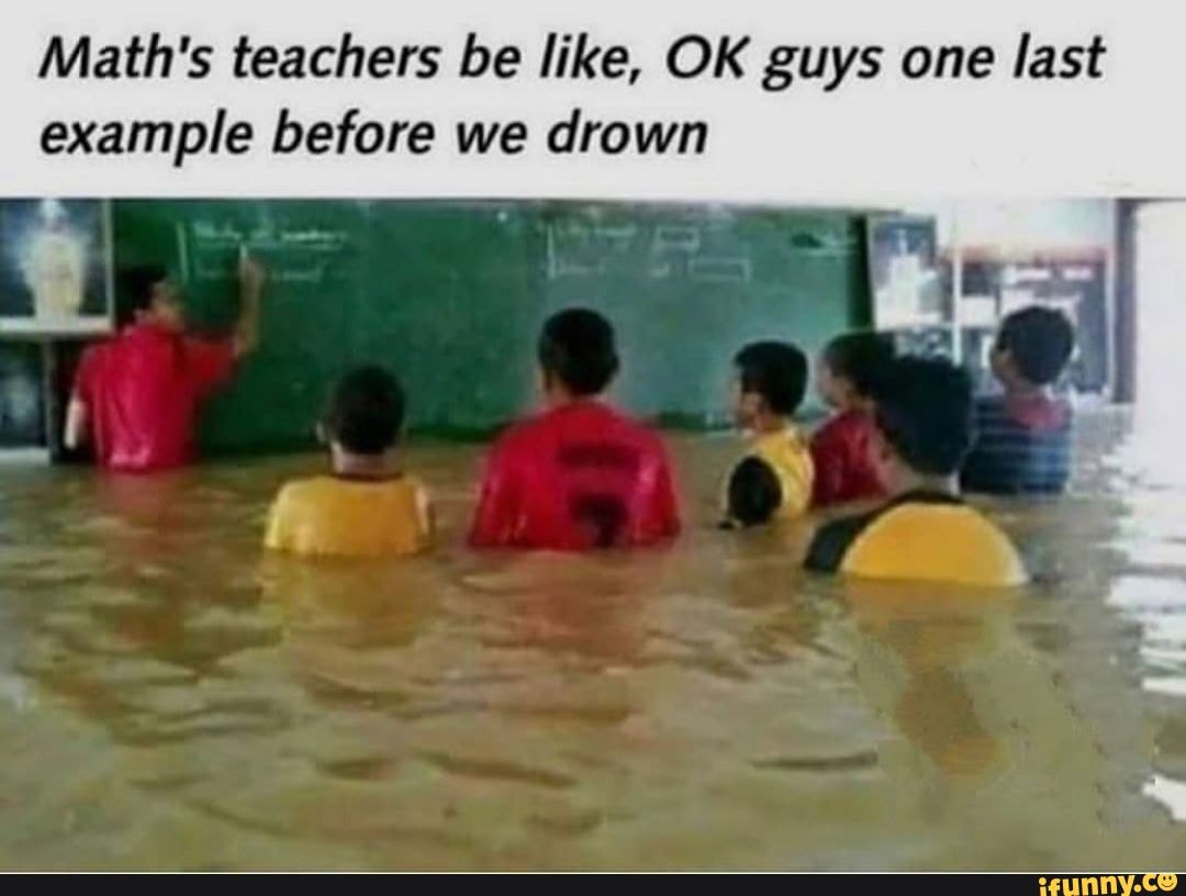 Math's teachers be like, OK guys one last example before we drown