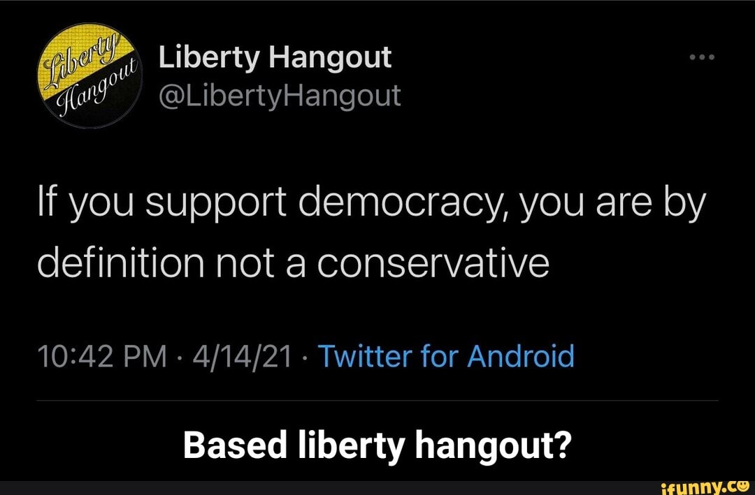 Liberty Hangout
If you Support democracy, you are by definition not a conservative
PM - - Twitter for Android
Based liberty hangout? - Based liberty hangout?