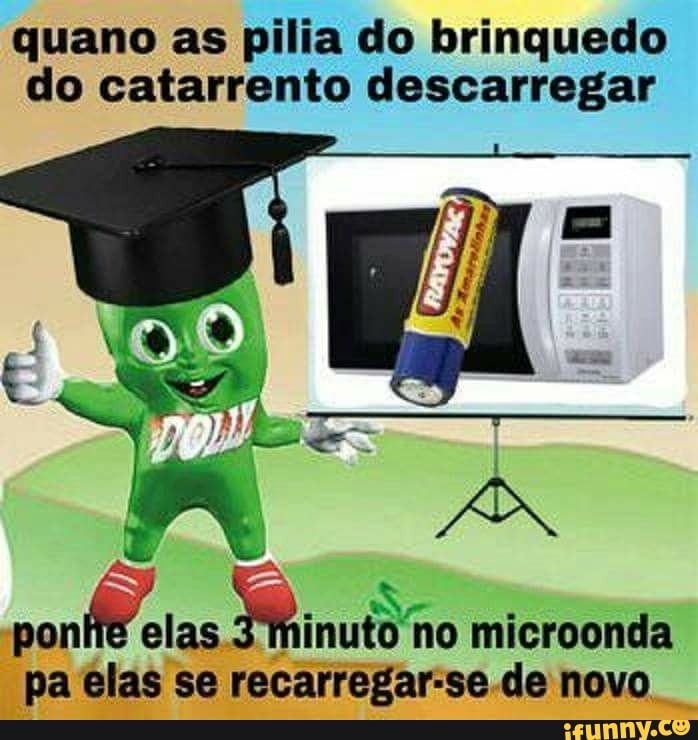 quano as pilia do brinquedo
do catarrento descarregar
nao Minuto
no microonda
pa elas se recarregar-se de novo