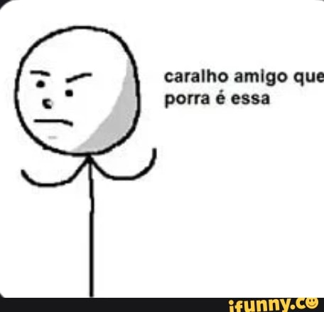 caralho amigo que
porra é essa