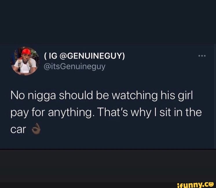 GUY)
No nigga should be watching his girl pay for anything. That's why I sit in the car