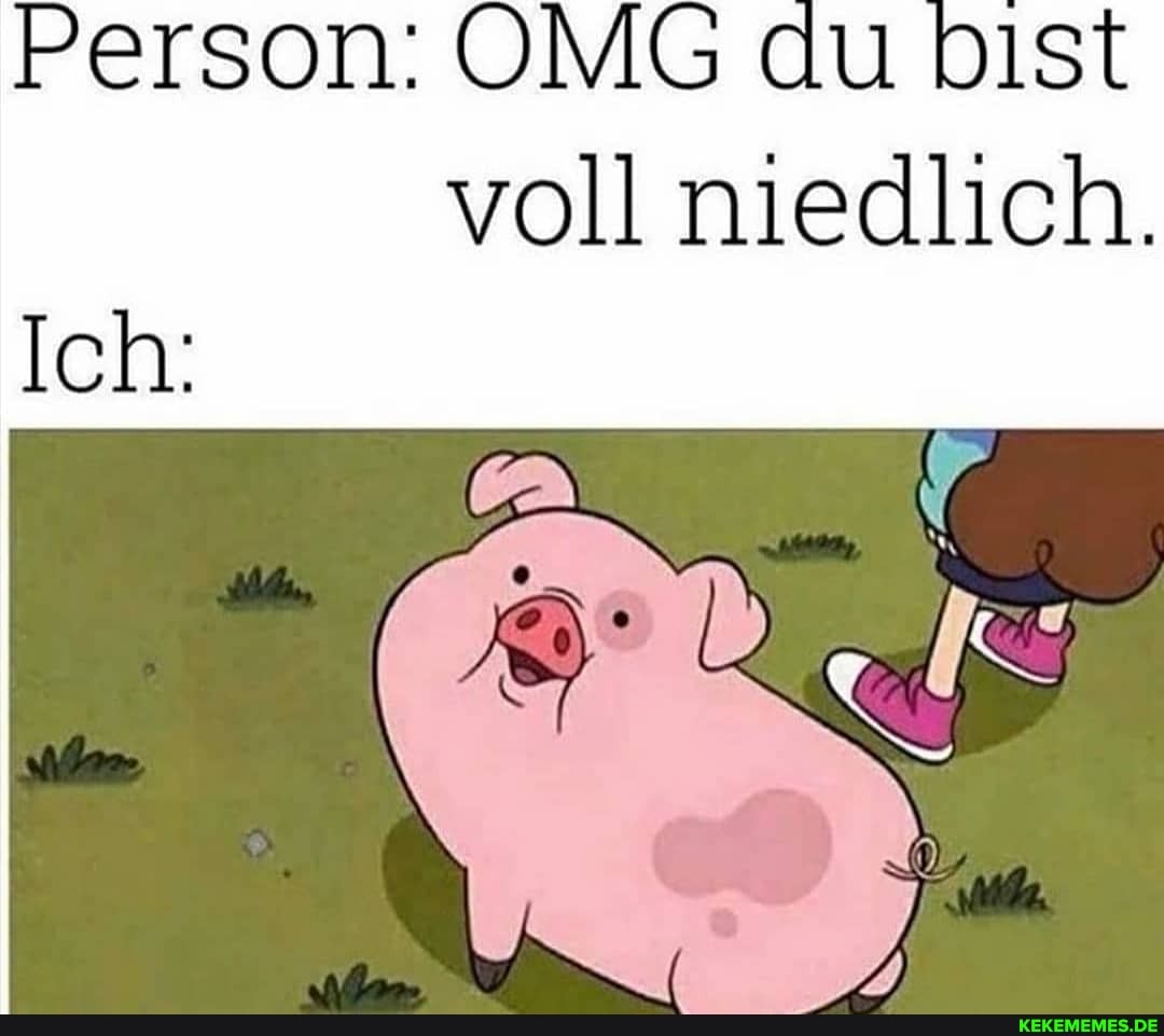 Person: OMG du DIst voll niedlich.
Ich: