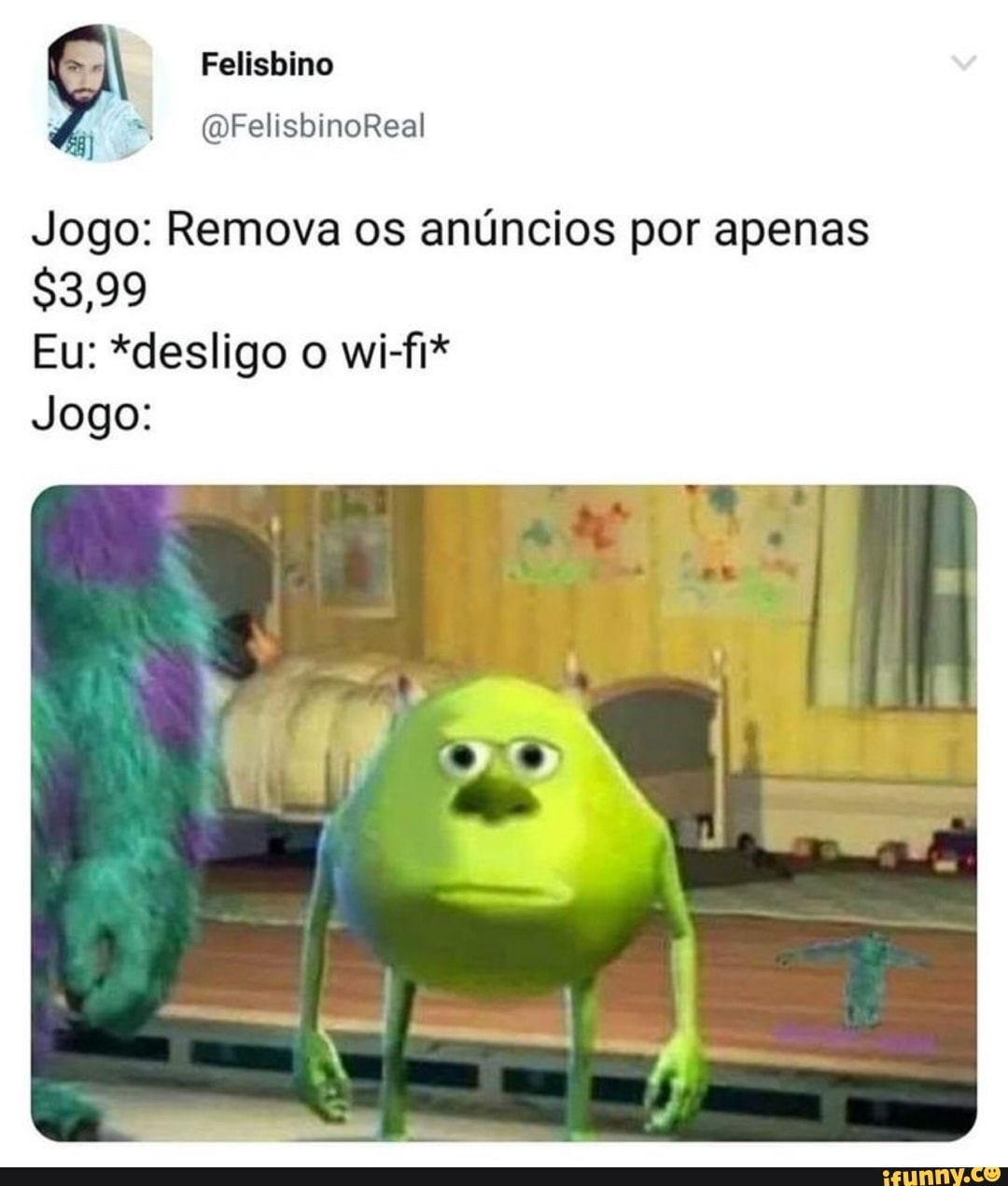 Felisbino
Jogo: Remova os anúncios por apenas
$8,99
Eu: *desligo o wi-fi*
Jogo: