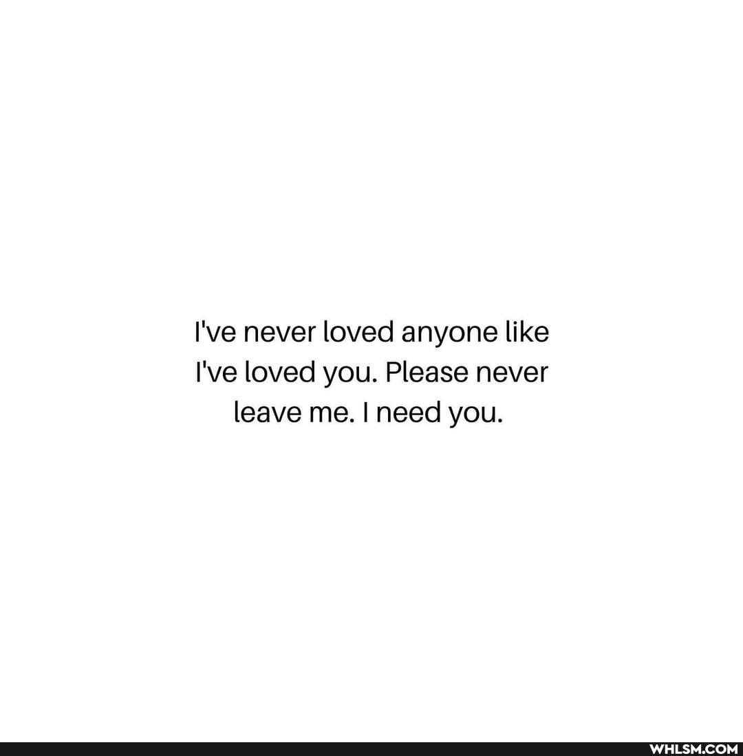 I've never loved anyone like
I've loved you. Please never leave me. I need you.