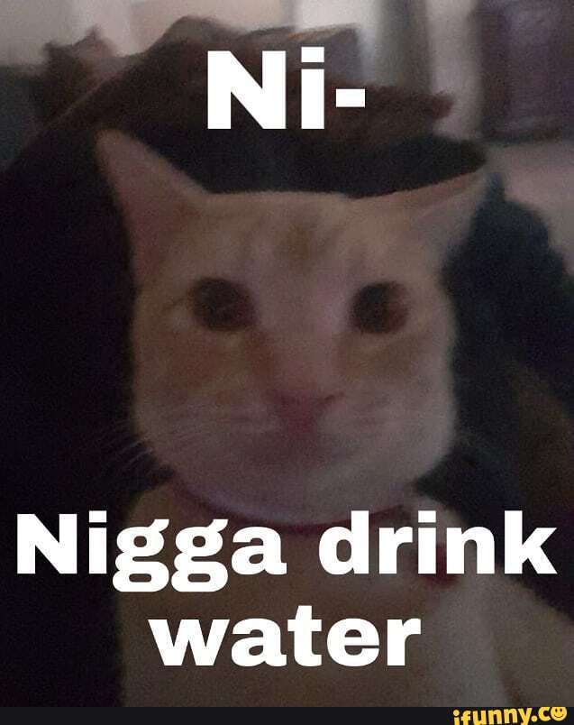 Nigga drink water