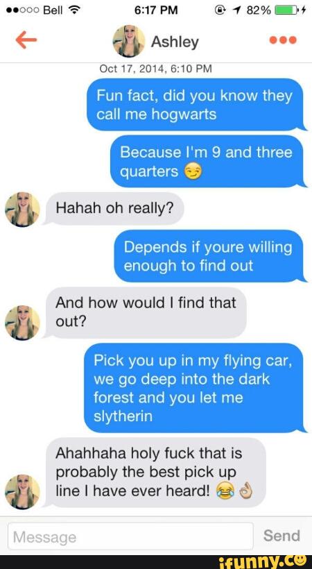 0c! I7. 2014, 5:10 PM
fact, you they
Because I'm 9 and three
&
Depends if youre willing
enough to find out
And how would I find that
& out?
Pick you up In my flying car.
we go deep into the dark
forest and you let me
slytherin
Ahahhaha holy fuck that is
probably the best pick gp
line I have ever heard! © ©