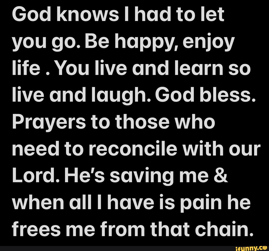 God knows I had to let you go. Be happy, enjoy life . You live and ...