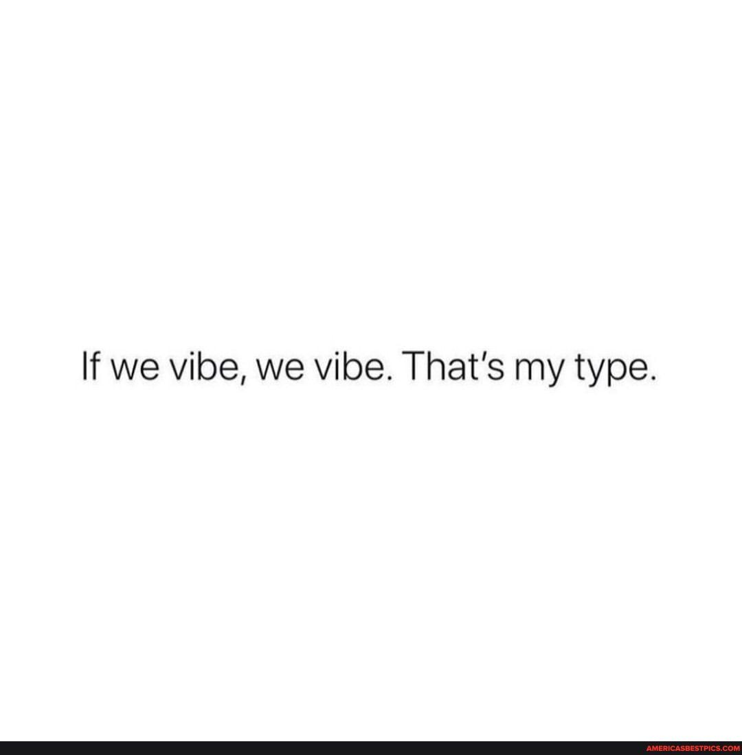 If we vibe, we vibe. Thats my type. - Americas best pics and videos