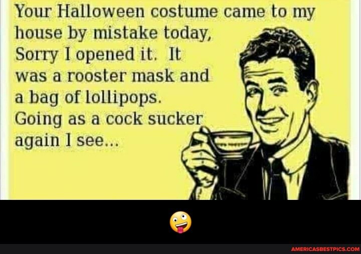 Your Halloween costume came to my house by mistake today,
Sorry I opened it. It was a rooster mask and a bag of lollipops.
Going as a cock sucker again I see... - đŸ¤ª