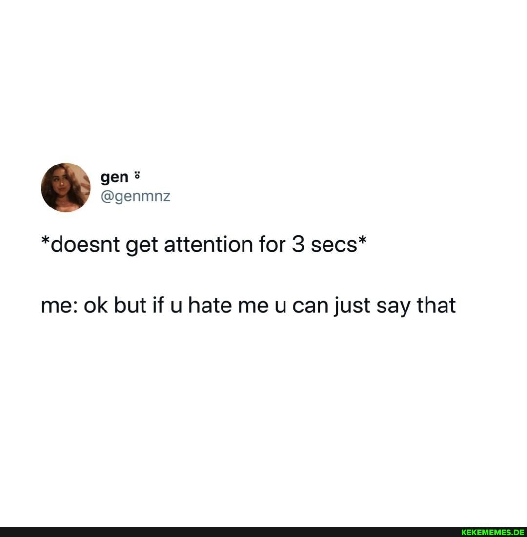 gen
@genmnz
*doesnt get attention for 3 secs*
me: ok but if u hate me u can just say that