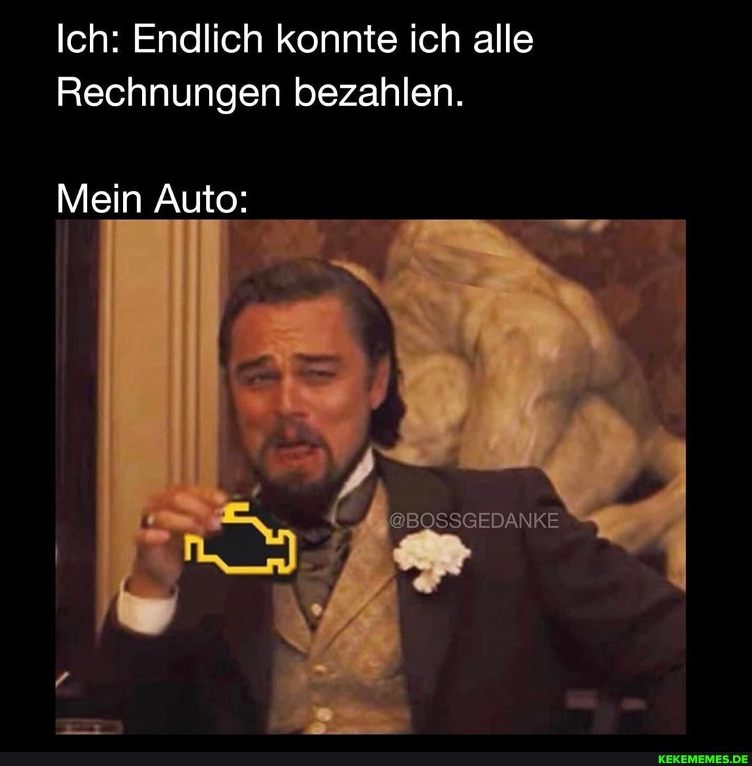 Ich: Endlich konnte ich alle
Rechnungen bezahlen.
Mein Auto:
@BOSSGEDANKE