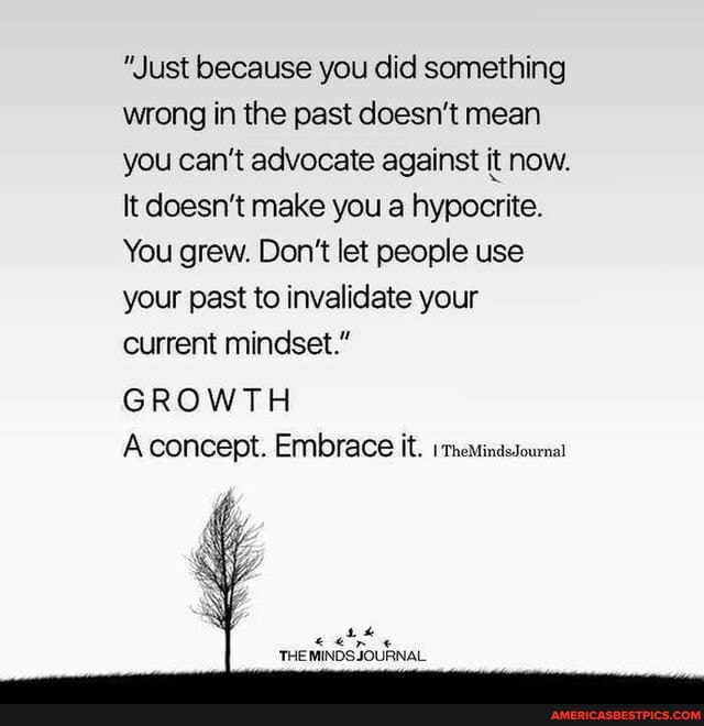 "Just because you did something wrong in the past doesn't mean you can't advocate against it now.
It doesn't make you a hypocrite.
You grew. Don't let people use your past to invalidate your current mindset."
GROWTH Aconcept. Embrace it. imemtinassounat
THE MINDS JOURNAL