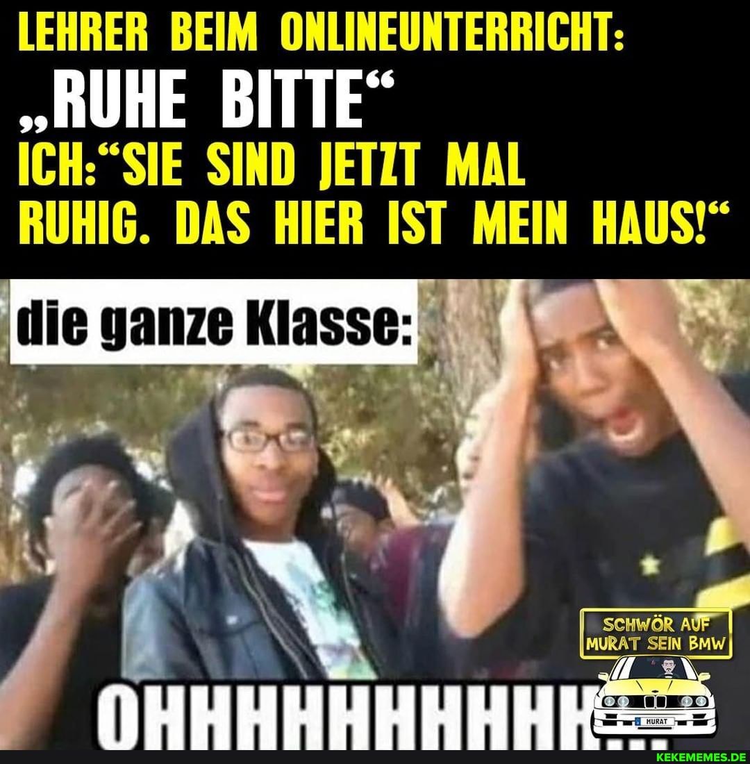 LEHRER BEIM ONLINEUNTERRICHT:
"RUHE BITTE"
SIND JETIT MAL RUHIG. DAS HIER IST MEIN HAUS!"