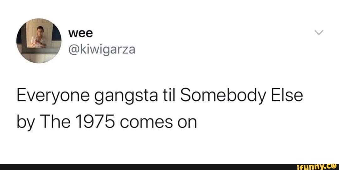 Everyone gangsta til Somebody Else
by The 1975 comes on