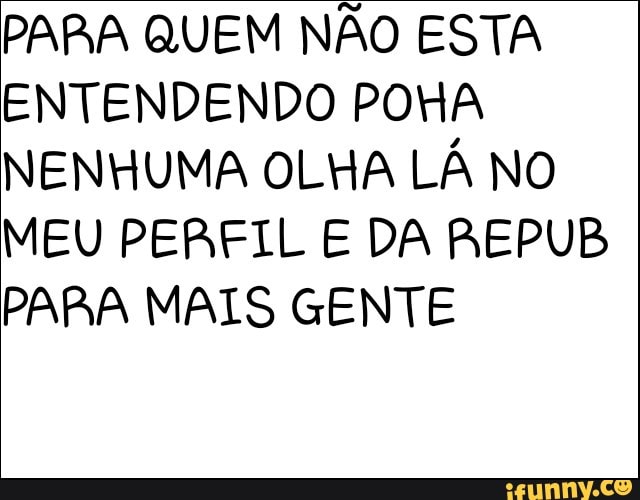 PARA QUEM NÃO ESTA
ENTENDENDO POHA
NENHUMA OLHA LÁ NO
MEU PERFIL E DA REPUB
PARA MAIS GENTE
