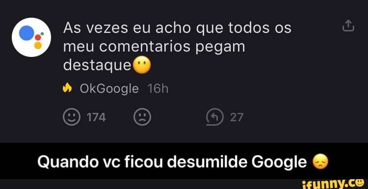 As vezes eu acho que todos os meu comentarios pegam destaque
OkGoogle
174
Quando vc ficou desumilde Google - Quando vc ficou desumilde Google 😞