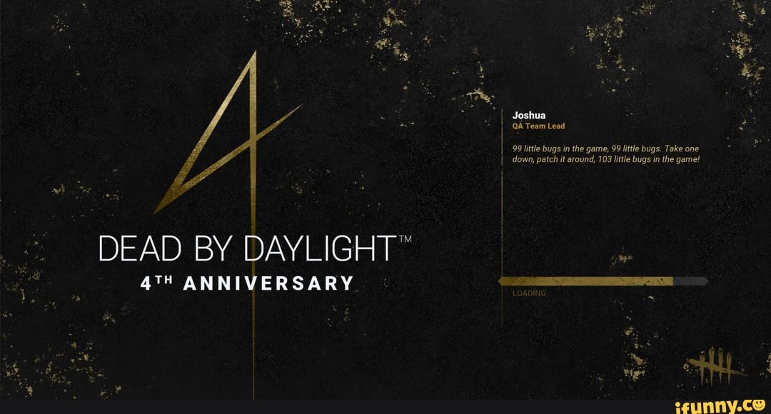 DEAD BY DAYLIGHT"
ANNIVERSARY
Joshua
QA Team Lead
99 little bugs in the game, 99 little bugs. Take one down, patch it around, 103 little bugs in the game!