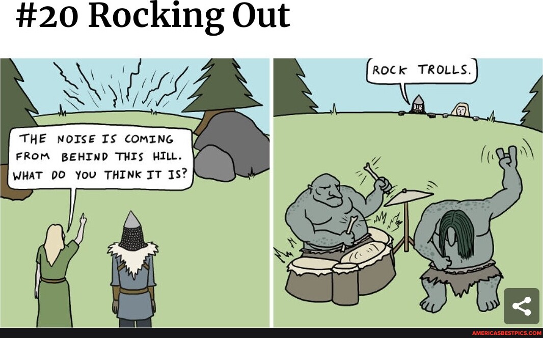 #20 Rocking Out ROCk TROLLS. THE NOISE IS COMING FROM BEHIND THIS HILL ...