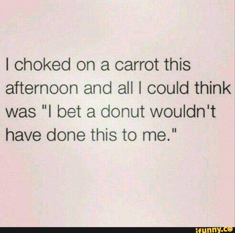I choked on a carrot this
*
afternoon and all I could thinkj
was "I bet a donut wouldn't
have done this to me."