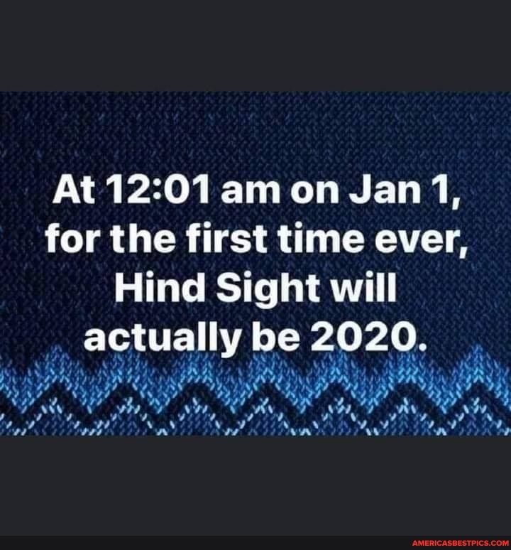At 12 am on Jan 1, for the first time ever,
Hind Sight will actually be 2020.
wy witty we