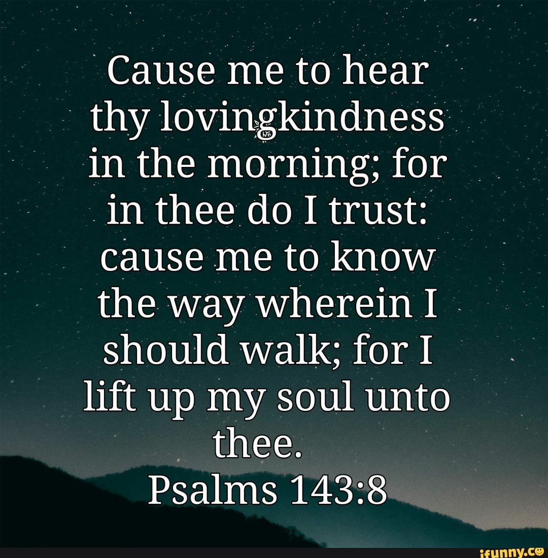 Cause me to hear thy lovingkindness in the morning; for in thee do I ...